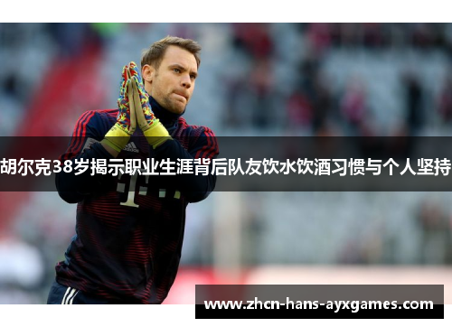 胡尔克38岁揭示职业生涯背后队友饮水饮酒习惯与个人坚持 胡尔克38岁揭示职业生涯背后队友饮水饮酒习惯与个人坚持