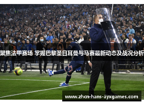 聚焦法甲赛场 掌握巴黎圣日耳曼与马赛最新动态及战况分析 聚焦法甲赛场 掌握巴黎圣日耳曼与马赛最新动态及战况分析