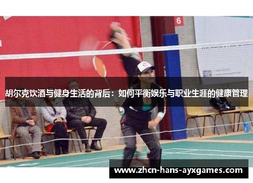 胡尔克饮酒与健身生活的背后：如何平衡娱乐与职业生涯的健康管理