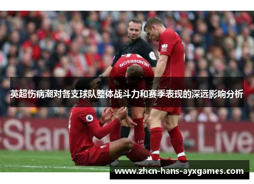 英超伤病潮对各支球队整体战斗力和赛季表现的深远影响分析 英超伤病潮对各支球队整体战斗力和赛季表现的深远影响分析