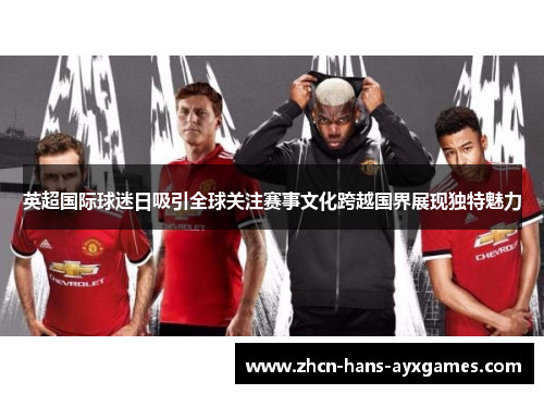 英超国际球迷日吸引全球关注赛事文化跨越国界展现独特魅力 英超国际球迷日吸引全球关注赛事文化跨越国界展现独特魅力
