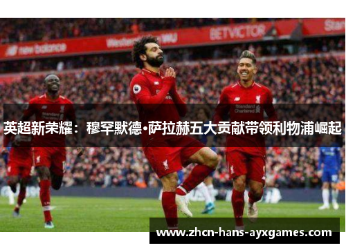 英超新荣耀:穆罕默德·萨拉赫五大贡献带领利物浦崛起 英超新荣耀:穆罕默德·萨拉赫五大贡献带领利物浦崛起
