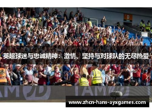 英超球迷与忠诚精神:激情、坚持与对球队的无尽热爱 英超球迷与忠诚精神:激情、坚持与对球队的无尽热爱