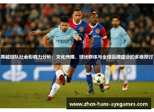 英超球队社会影响力分析：文化传播、球迷群体与全球品牌建设的多维探讨