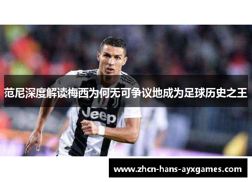 范尼深度解读梅西为何无可争议地成为足球历史之王