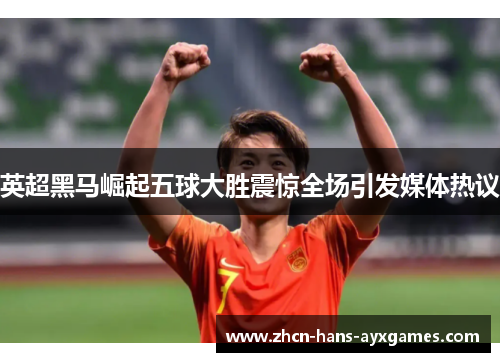 英超黑马崛起五球大胜震惊全场引发媒体热议 英超黑马崛起五球大胜震惊全场引发媒体热议