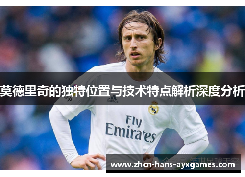 莫德里奇的独特位置与技术特点解析深度分析 莫德里奇的独特位置与技术特点解析深度分析