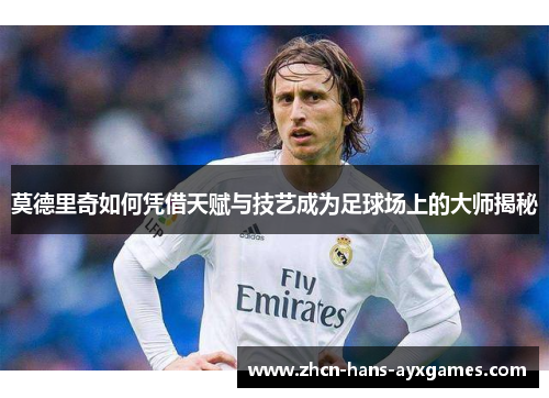 莫德里奇如何凭借天赋与技艺成为足球场上的大师揭秘 莫德里奇如何凭借天赋与技艺成为足球场上的大师揭秘