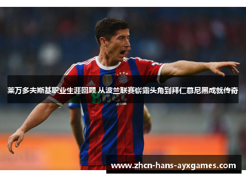 莱万多夫斯基职业生涯回顾 从波兰联赛崭露头角到拜仁慕尼黑成就传奇 莱万多夫斯基职业生涯回顾 从波兰联赛崭露头角到拜仁慕尼黑成就传奇