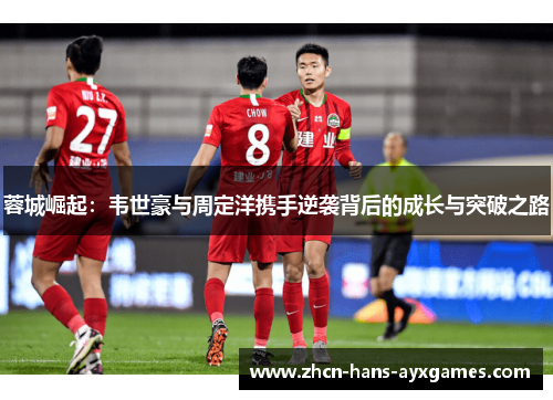 蓉城崛起:韦世豪与周定洋携手逆袭背后的成长与突破之路 蓉城崛起:韦世豪与周定洋携手逆袭背后的成长与突破之路