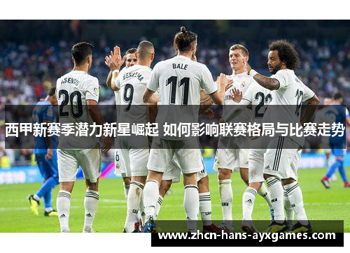 西甲新赛季潜力新星崛起 如何影响联赛格局与比赛走势