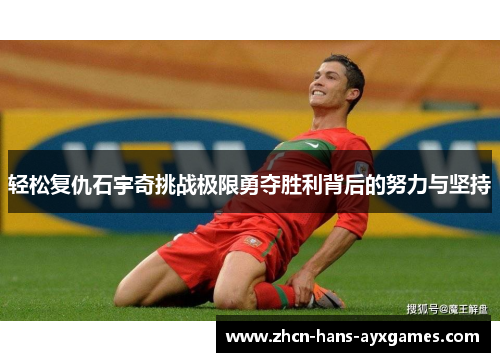 轻松复仇石宇奇挑战极限勇夺胜利背后的努力与坚持 轻松复仇石宇奇挑战极限勇夺胜利背后的努力与坚持