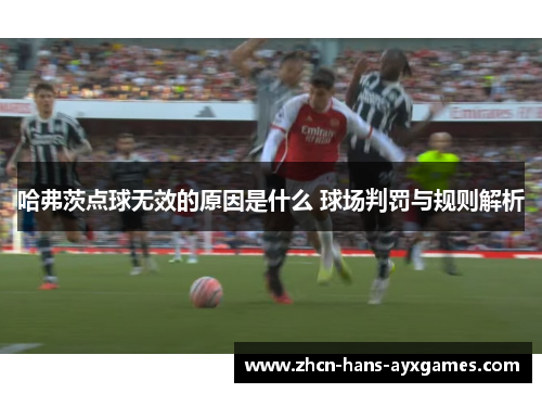哈弗茨点球无效的原因是什么 球场判罚与规则解析 哈弗茨点球无效的原因是什么 球场判罚与规则解析
