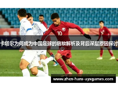 卡塔尔为何成为中国足球的宿敌解析及背后深层原因探讨