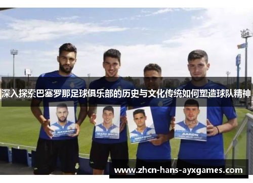 深入探索巴塞罗那足球俱乐部的历史与文化传统如何塑造球队精神 深入探索巴塞罗那足球俱乐部的历史与文化传统如何塑造球队精神