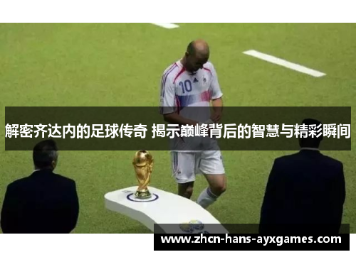 解密齐达内的足球传奇 揭示巅峰背后的智慧与精彩瞬间 解密齐达内的足球传奇 揭示巅峰背后的智慧与精彩瞬间