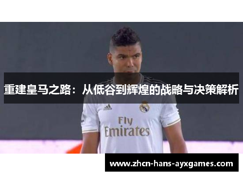 重建皇马之路:从低谷到辉煌的战略与决策解析 重建皇马之路:从低谷到辉煌的战略与决策解析
