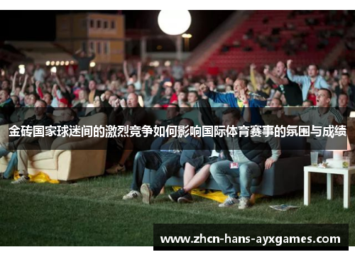 金砖国家球迷间的激烈竞争如何影响国际体育赛事的氛围与成绩