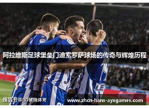 阿拉维斯足球堡垒门迪索罗萨球场的传奇与辉煌历程 阿拉维斯足球堡垒门迪索罗萨球场的传奇与辉煌历程