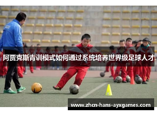 阿贾克斯青训模式如何通过系统培养世界级足球人才
