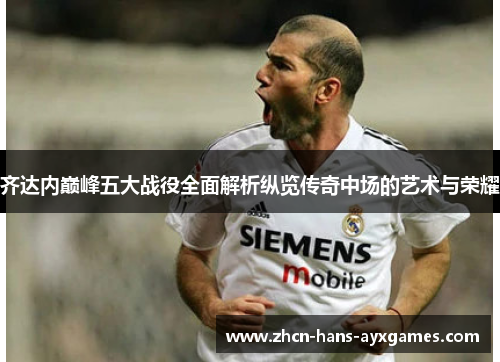 齐达内巅峰五大战役全面解析纵览传奇中场的艺术与荣耀