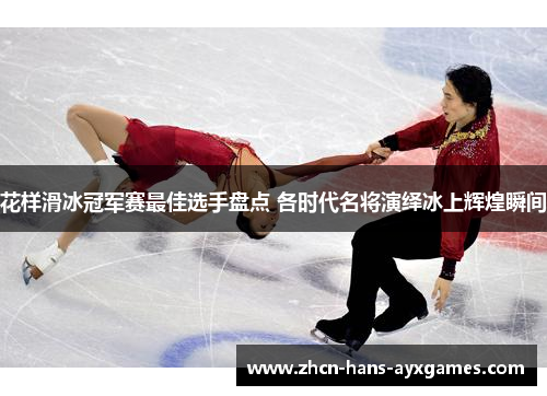 花样滑冰冠军赛最佳选手盘点 各时代名将演绎冰上辉煌瞬间
