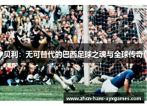 贝利：无可替代的巴西足球之魂与全球传奇
