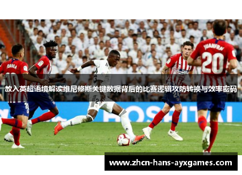 放入英超语境解读维尼修斯关键数据背后的比赛逻辑攻防转换与效率密码