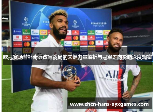 欧冠赛场替补奇兵改写战局的关键力量解析与冠军走向影响深度观察