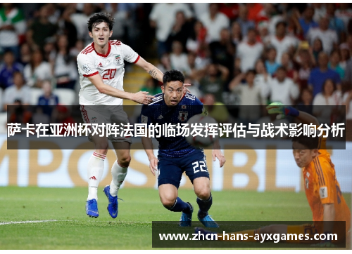 萨卡在亚洲杯对阵法国的临场发挥评估与战术影响分析