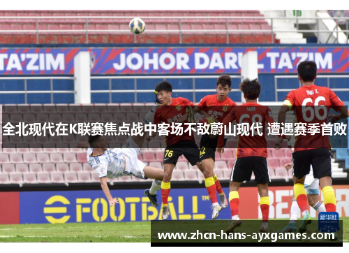 全北现代在K联赛焦点战中客场不敌蔚山现代 遭遇赛季首败