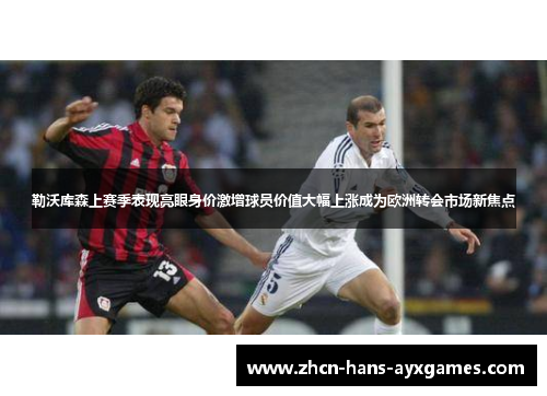 勒沃库森上赛季表现亮眼身价激增球员价值大幅上涨成为欧洲转会市场新焦点