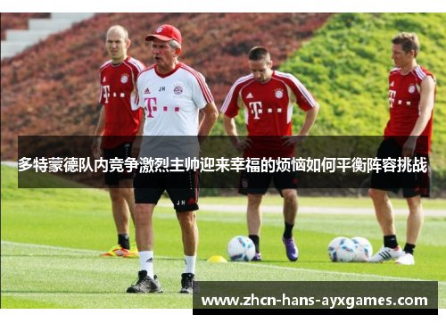 多特蒙德队内竞争激烈主帅迎来幸福的烦恼如何平衡阵容挑战 多特蒙德队内竞争激烈主帅迎来幸福的烦恼如何平衡阵容挑战