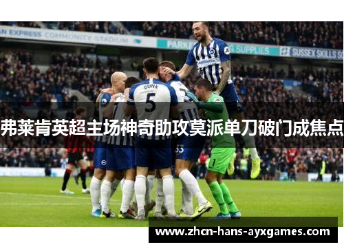 弗莱肯英超主场神奇助攻莫派单刀破门成焦点 弗莱肯英超主场神奇助攻莫派单刀破门成焦点