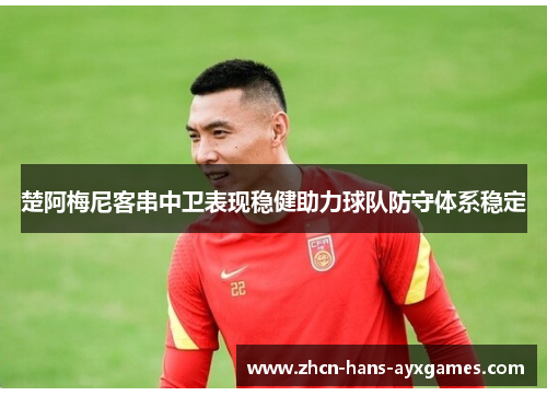楚阿梅尼客串中卫表现稳健助力球队防守体系稳定