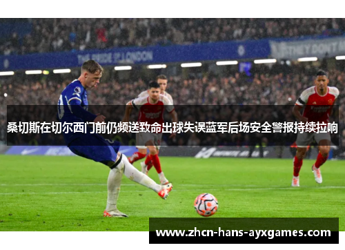 桑切斯在切尔西门前仍频送致命出球失误蓝军后场安全警报持续拉响