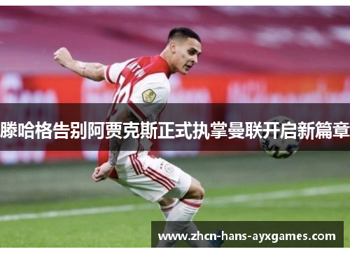 滕哈格告别阿贾克斯正式执掌曼联开启新篇章