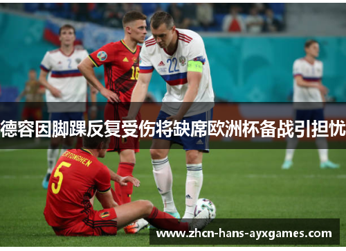 德容因脚踝反复受伤将缺席欧洲杯备战引担忧 德容因脚踝反复受伤将缺席欧洲杯备战引担忧