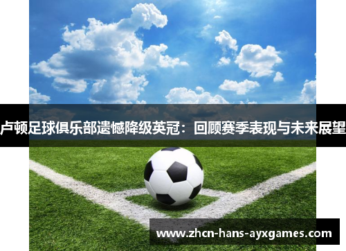 卢顿足球俱乐部遗憾降级英冠:回顾赛季表现与未来展望 卢顿足球俱乐部遗憾降级英冠:回顾赛季表现与未来展望