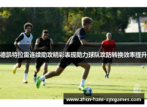 德凯特拉雷连续助攻精彩表现助力球队攻防转换效率提升 德凯特拉雷连续助攻精彩表现助力球队攻防转换效率提升