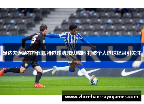 昂达夫连续在斯图加特进球助球队崛起 打破个人进球纪录引关注 昂达夫连续在斯图加特进球助球队崛起 打破个人进球纪录引关注